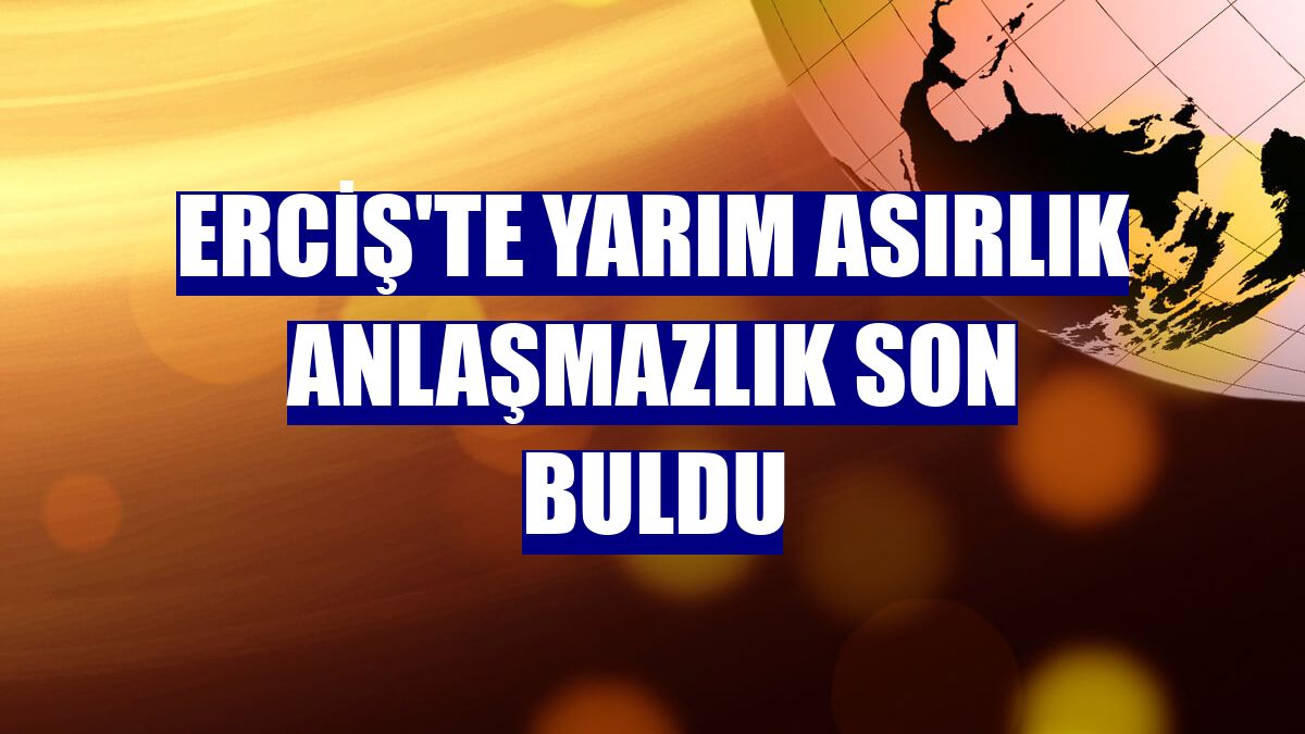 Erciş'te yarım asırlık anlaşmazlık son buldu