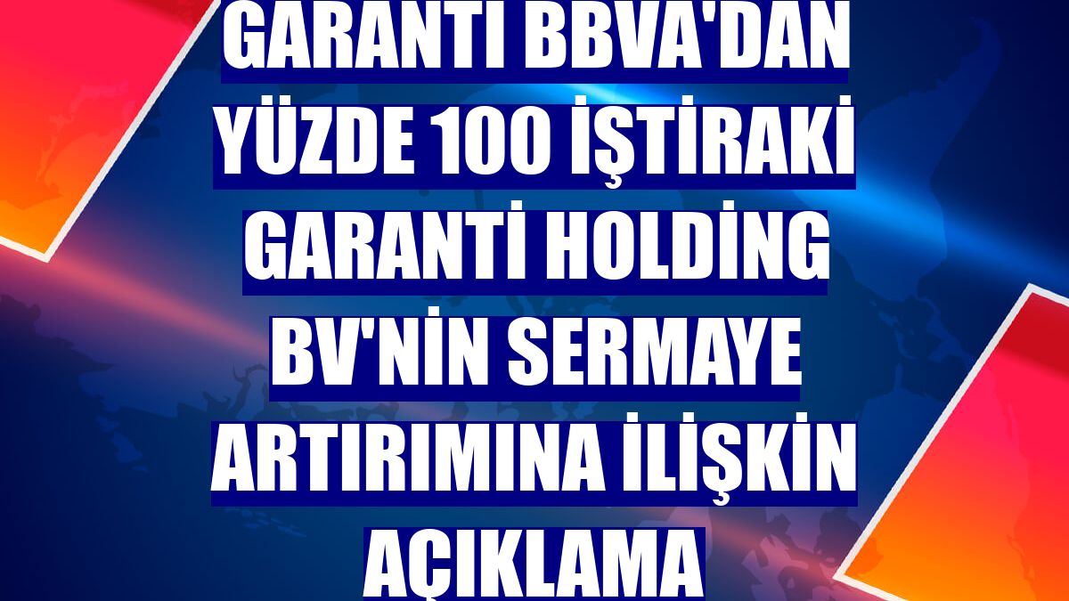 Garanti BBVA'dan yüzde 100 iştiraki Garanti Holding BV'nin sermaye artırımına ilişkin açıklama