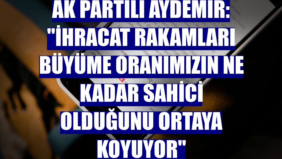 AK Partili Aydemir: "İhracat rakamları büyüme oranımızın ne kadar sahici olduğunu ortaya koyuyor"