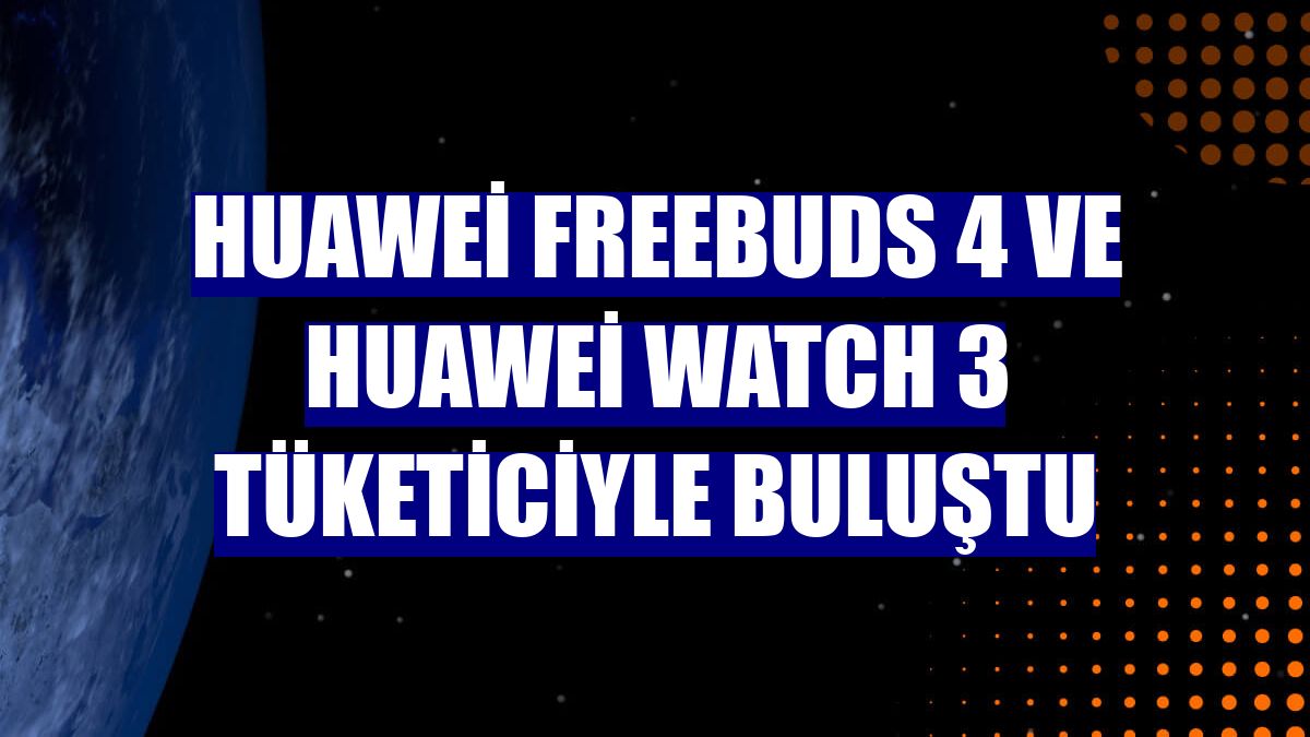 Huawei FreeBuds 4 ve Huawei Watch 3 tüketiciyle buluştu