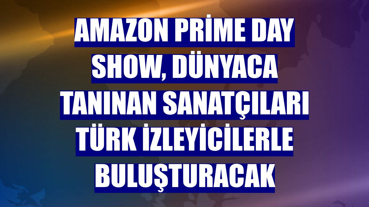 Amazon Prime Day Show, dünyaca tanınan sanatçıları Türk izleyicilerle buluşturacak