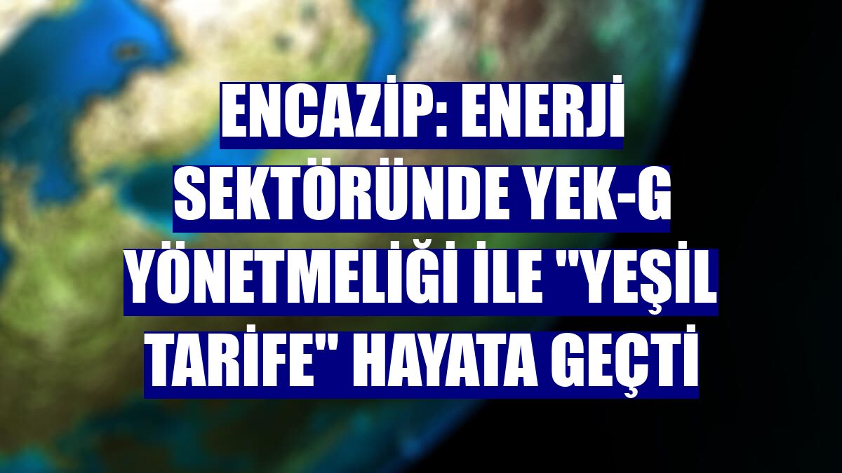Encazip: Enerji sektöründe YEK-G Yönetmeliği ile "Yeşil Tarife" hayata geçti