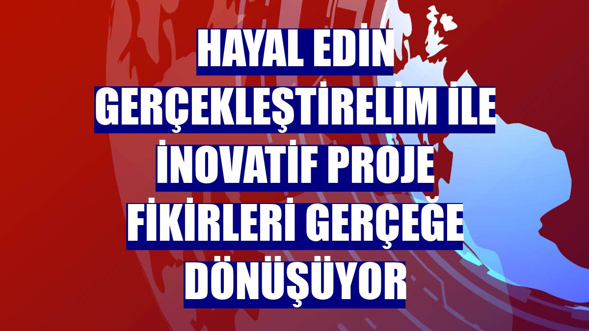 Hayal Edin Gerçekleştirelim ile inovatif proje fikirleri gerçeğe dönüşüyor