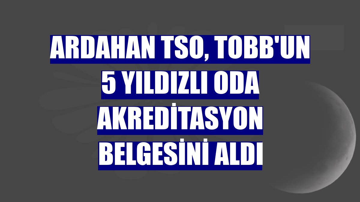 Ardahan TSO, TOBB'un 5 yıldızlı oda akreditasyon belgesini aldı