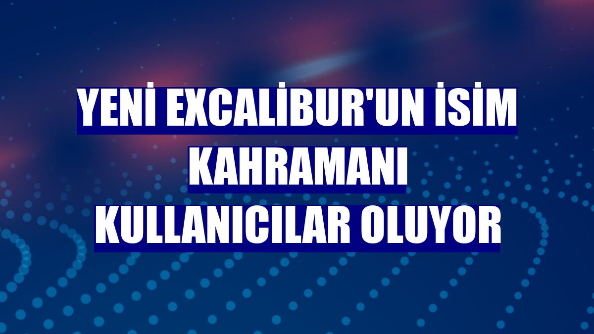 Yeni Excalibur'un isim kahramanı kullanıcılar oluyor