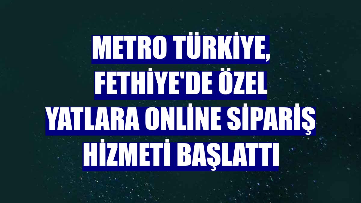 Metro Türkiye, Fethiye'de özel yatlara online sipariş hizmeti başlattı
