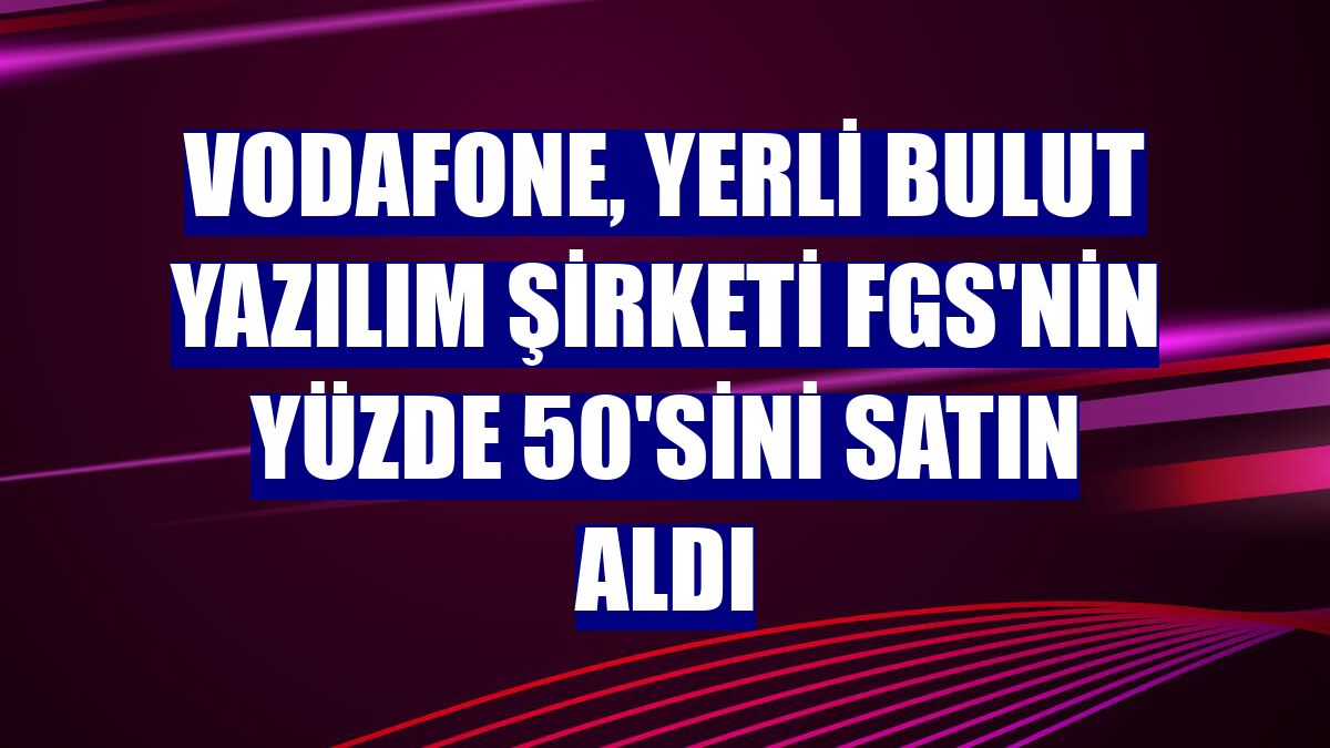 Vodafone, yerli bulut yazılım şirketi FGS'nin yüzde 50'sini satın aldı