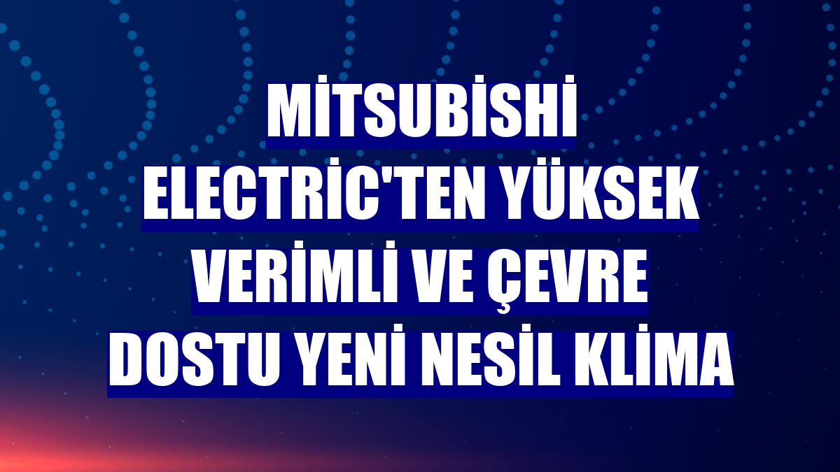 Mitsubishi Electric'ten yüksek verimli ve çevre dostu yeni nesil klima