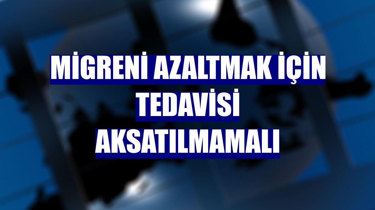 Migreni azaltmak için tedavisi aksatılmamalı