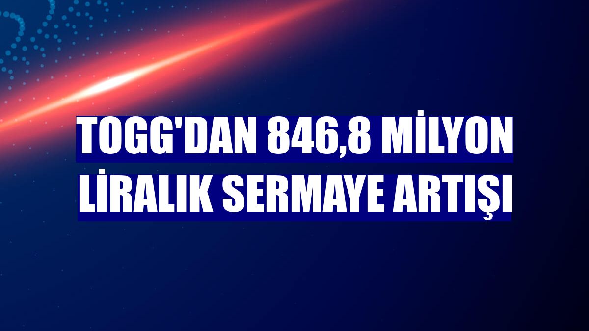 TOGG'dan 846,8 milyon liralık sermaye artışı