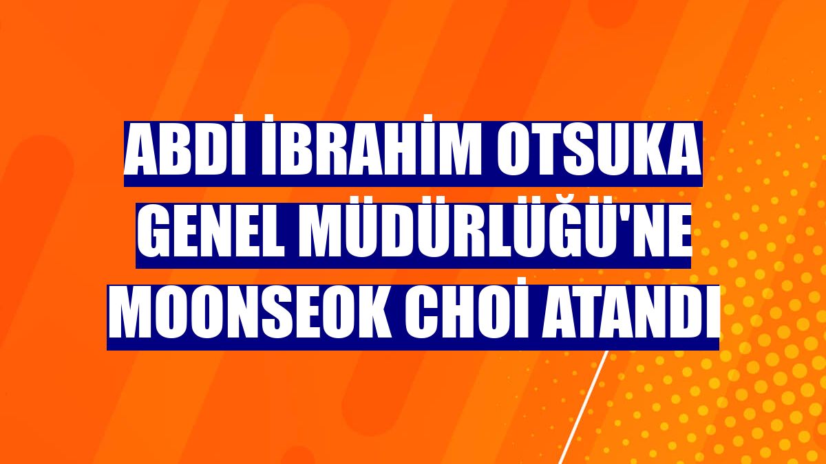 Abdi İbrahim Otsuka Genel Müdürlüğü'ne Moonseok Choi atandı