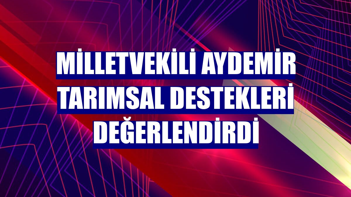 Milletvekili Aydemir tarımsal destekleri değerlendirdi