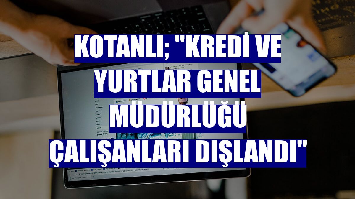 Kotanlı; "Kredi ve yurtlar genel müdürlüğü çalışanları dışlandı"