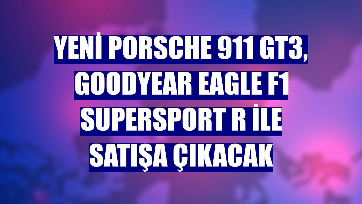 Yeni Porsche 911 GT3, Goodyear Eagle F1 SuperSport R ile satışa çıkacak