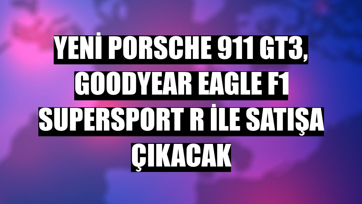 Yeni Porsche 911 GT3, Goodyear Eagle F1 SuperSport R ile satışa çıkacak