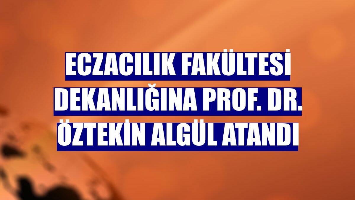 Eczacılık Fakültesi Dekanlığına Prof. Dr. Öztekin Algül atandı