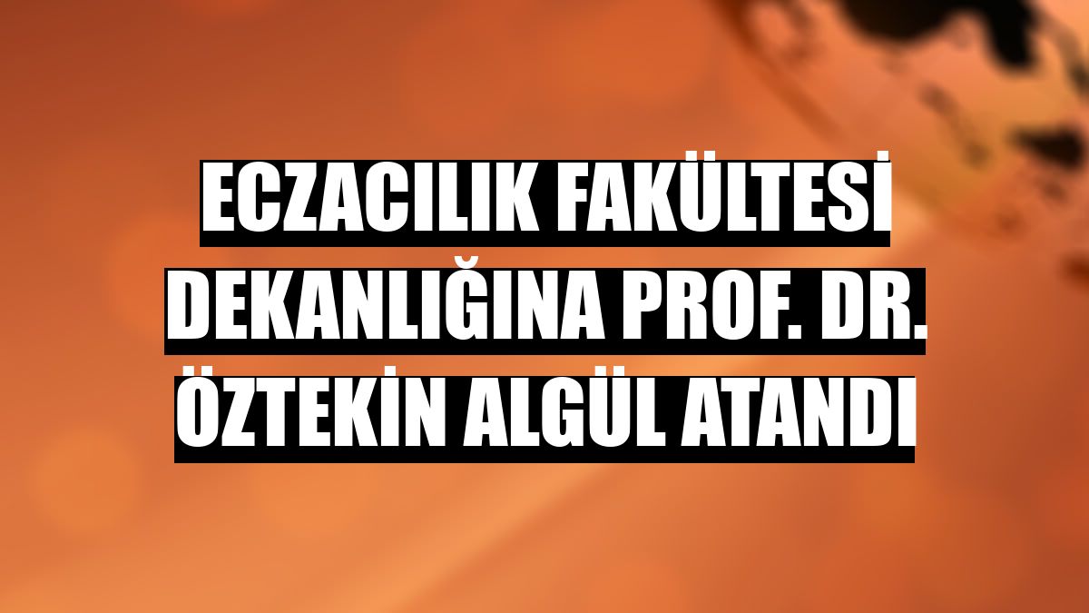 Eczacılık Fakültesi Dekanlığına Prof. Dr. Öztekin Algül atandı