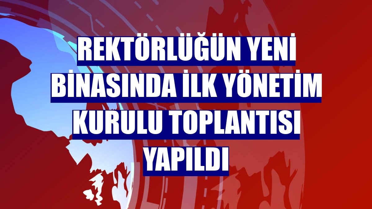 Rektörlüğün yeni binasında ilk yönetim kurulu toplantısı yapıldı