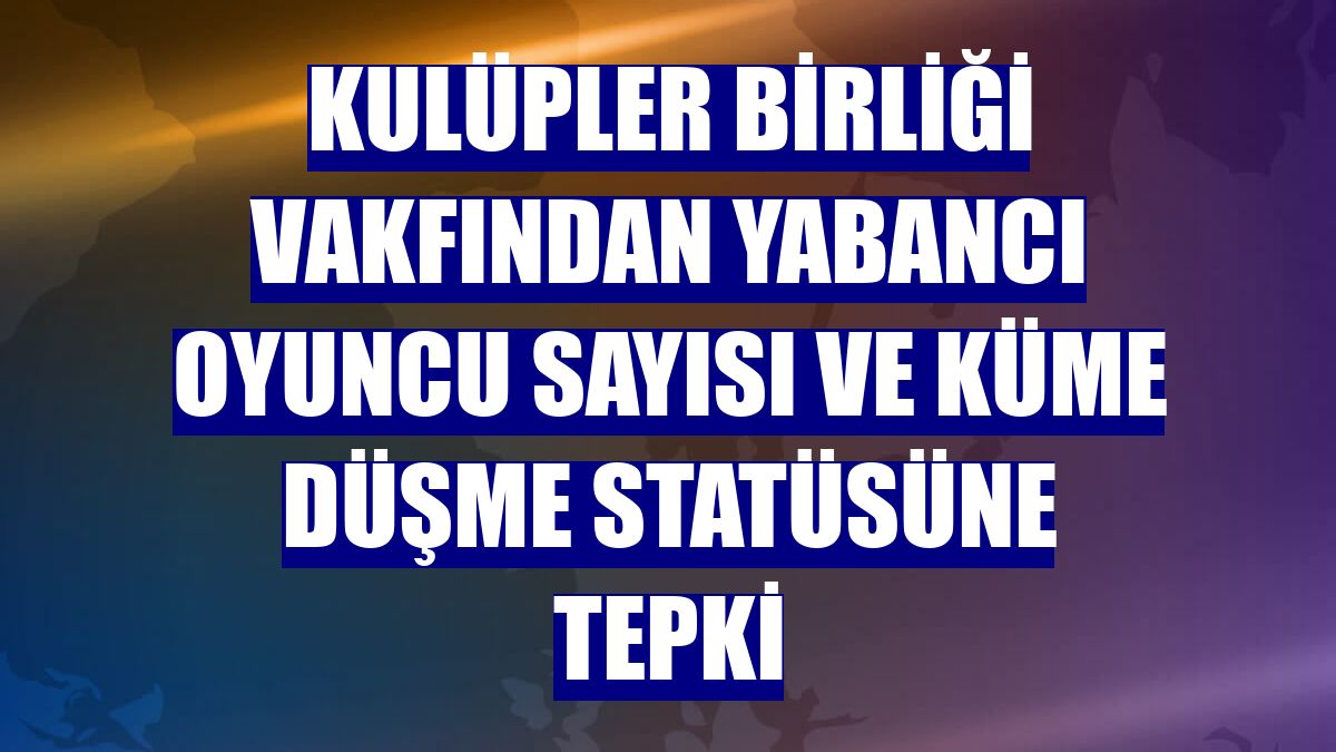 Kulüpler Birliği Vakfından yabancı oyuncu sayısı ve küme düşme statüsüne tepki