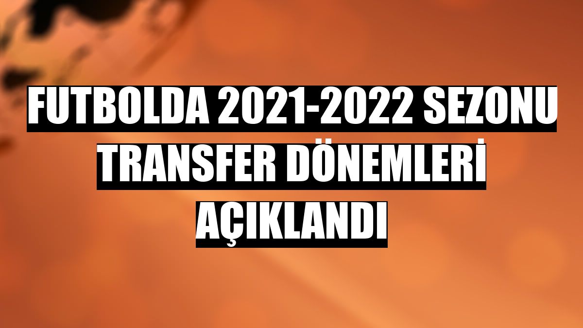 Futbolda 2021-2022 sezonu transfer dönemleri açıklandı