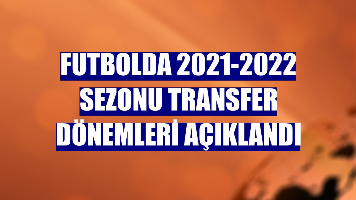 Futbolda 2021-2022 sezonu transfer dönemleri açıklandı
