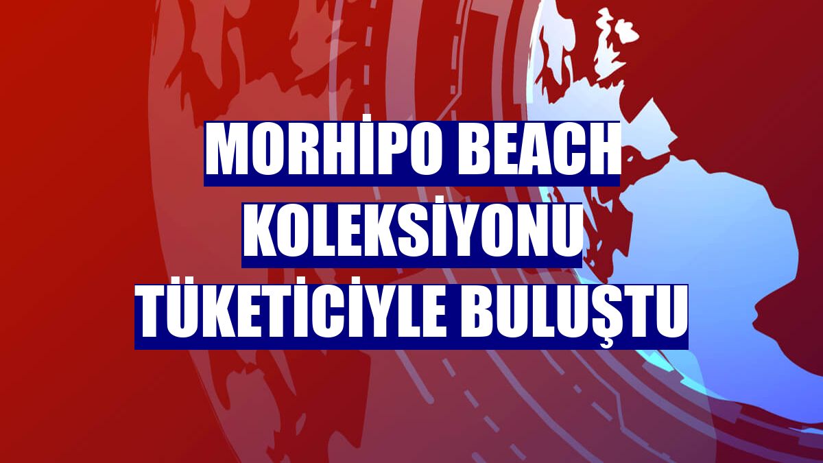 Morhipo Beach Koleksiyonu tüketiciyle buluştu