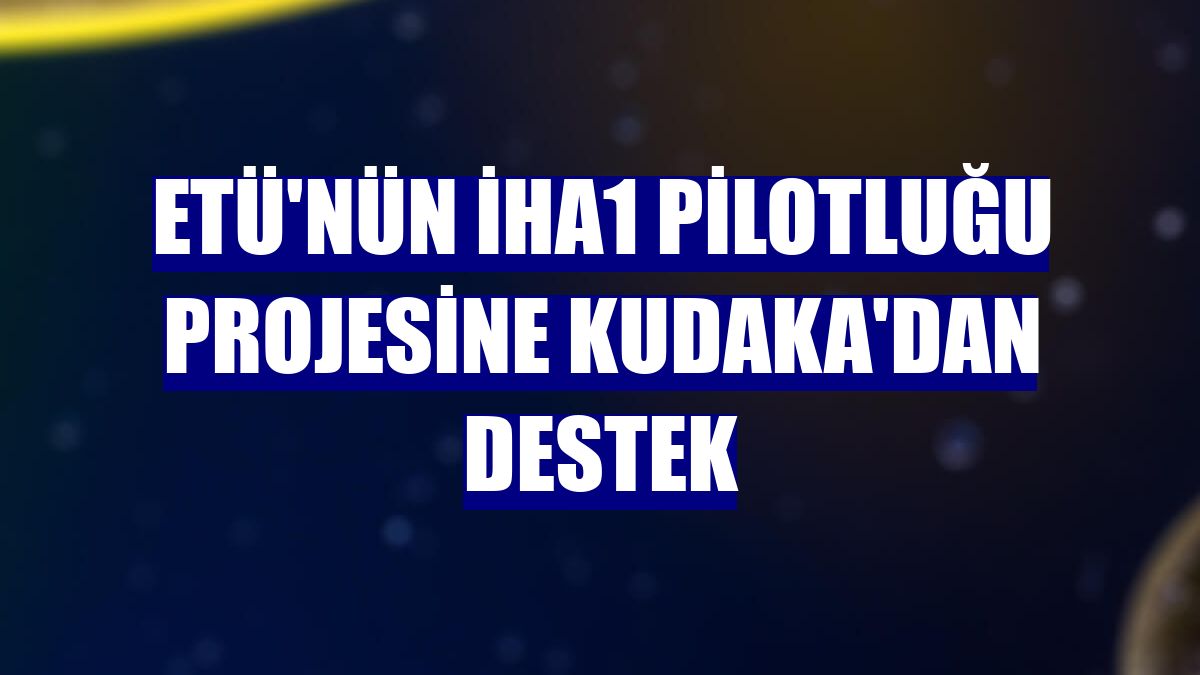 ETÜ'nün İHA1 Pilotluğu projesine KUDAKA'dan destek