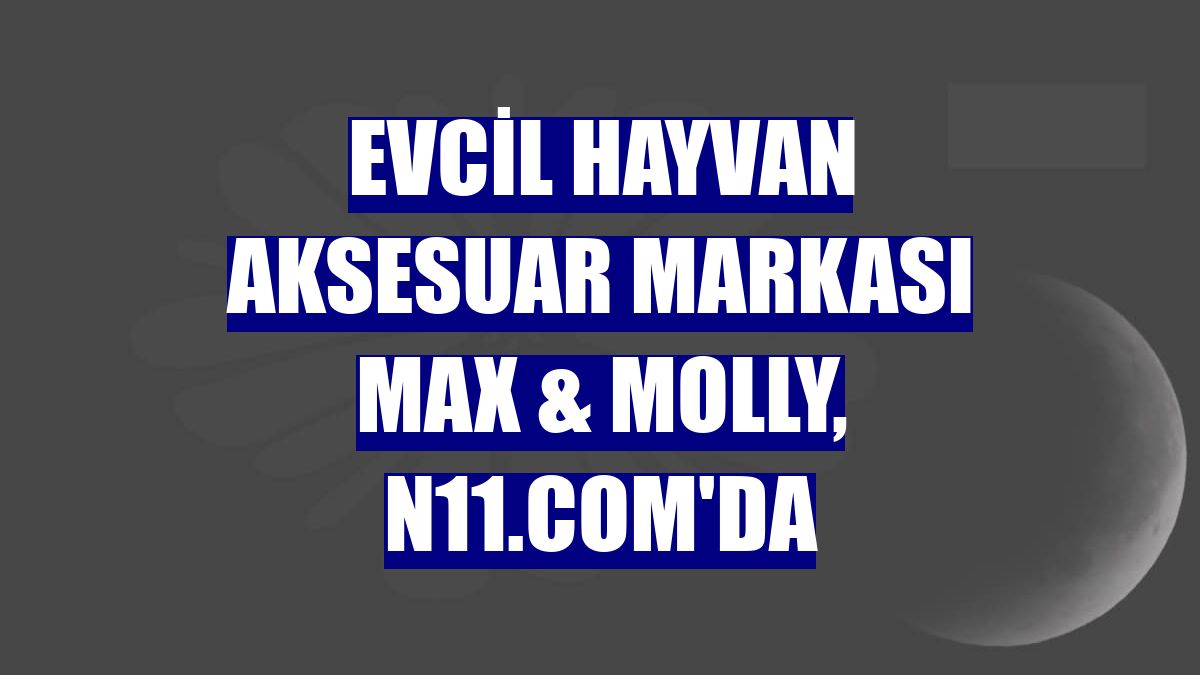 Evcil hayvan aksesuar markası Max & Molly, n11.com'da