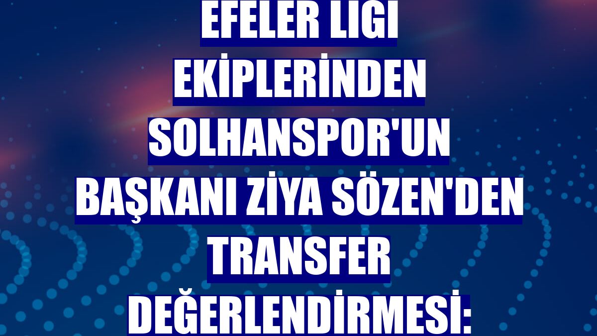 Efeler Ligi ekiplerinden Solhanspor'un başkanı Ziya Sözen'den transfer değerlendirmesi: