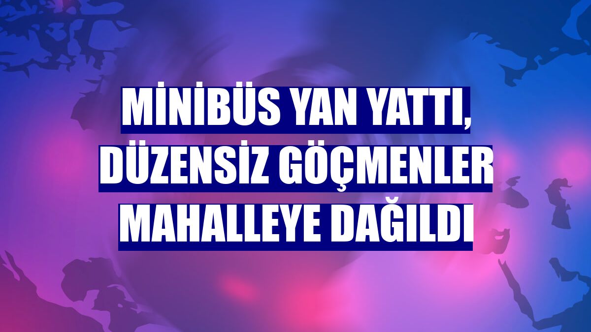 Minibüs yan yattı, düzensiz göçmenler mahalleye dağıldı