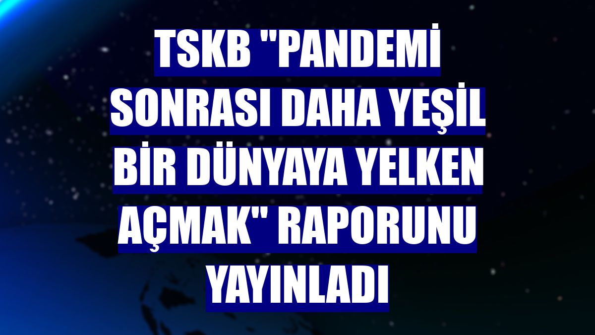 TSKB "Pandemi Sonrası Daha Yeşil Bir Dünyaya Yelken Açmak" raporunu yayınladı