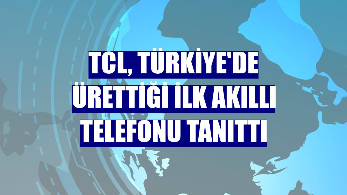 TCL, Türkiye'de ürettiği ilk akıllı telefonu tanıttı