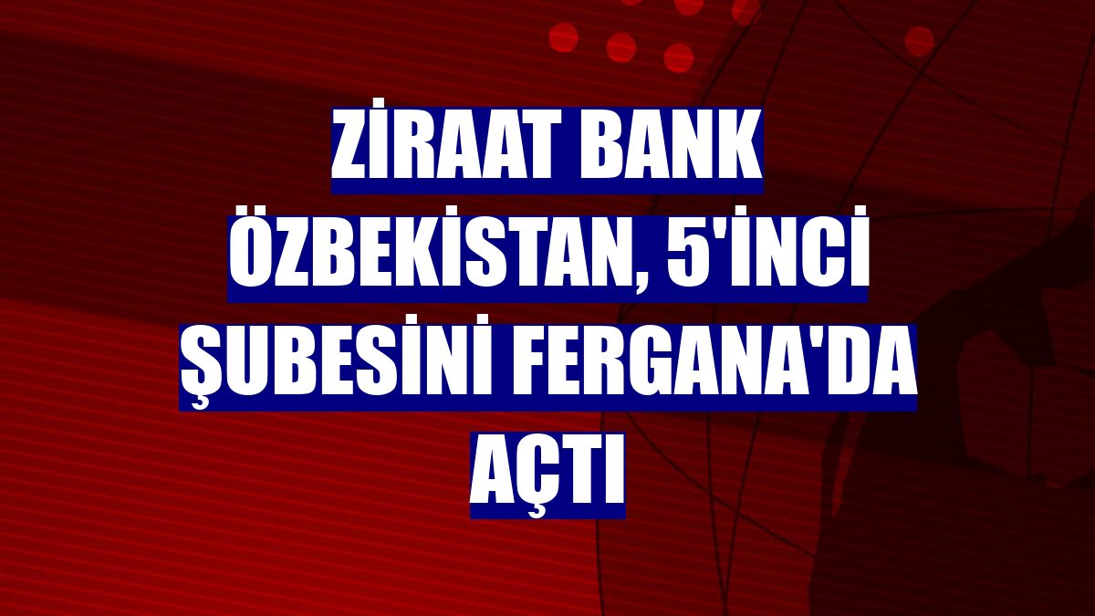 Ziraat Bank Özbekistan, 5'inci şubesini Fergana'da açtı
