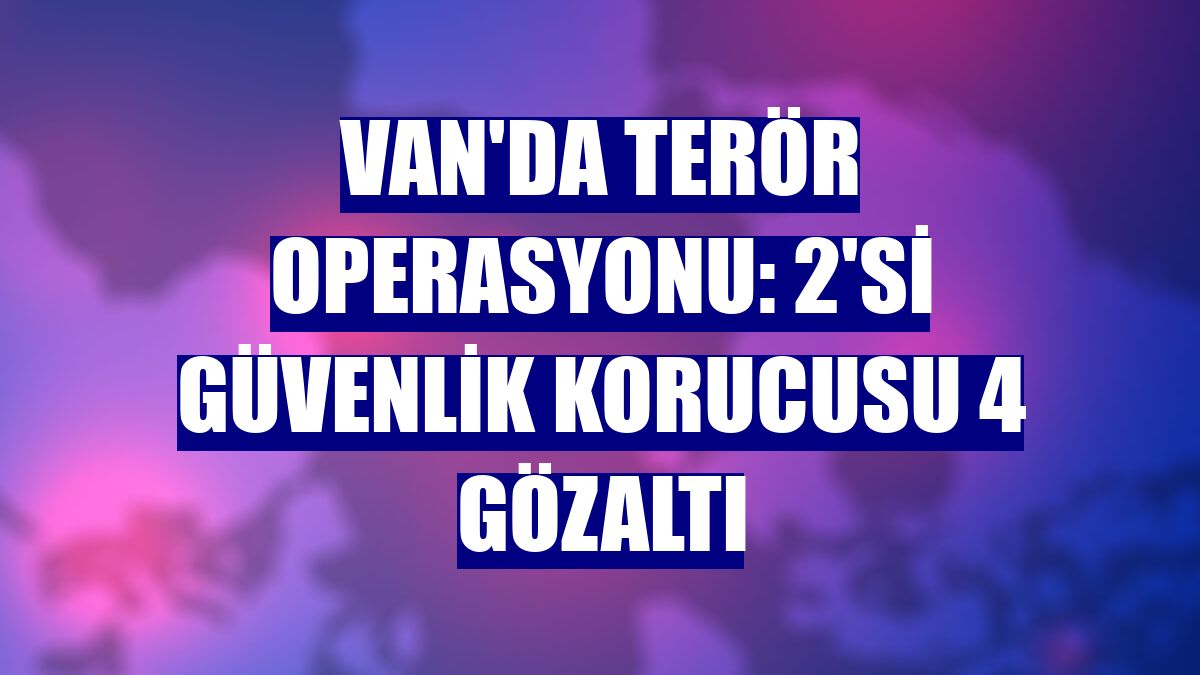 Van'da terör operasyonu: 2'si güvenlik korucusu 4 gözaltı