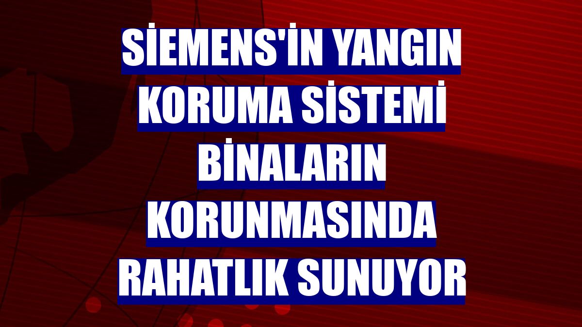 Siemens'in yangın koruma sistemi binaların korunmasında rahatlık sunuyor