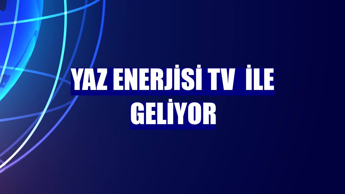 Yaz enerjisi TV  ile geliyor