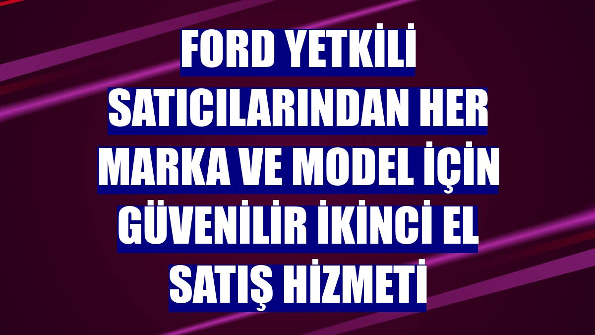 Ford yetkili satıcılarından her marka ve model için güvenilir ikinci el satış hizmeti