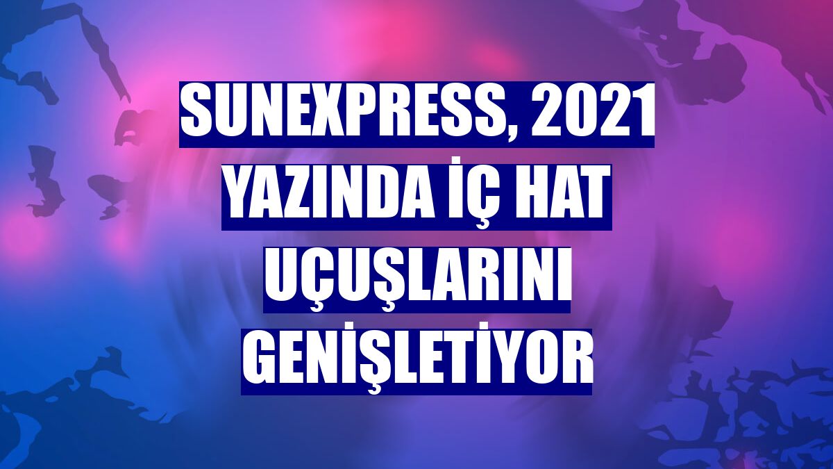 SunExpress, 2021 yazında iç hat uçuşlarını genişletiyor