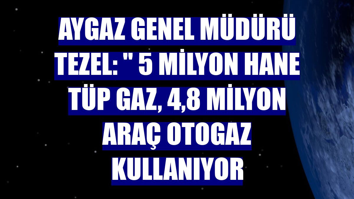 Aygaz Genel Müdürü Tezel: " 5 milyon hane tüp gaz, 4,8 milyon araç otogaz kullanıyor