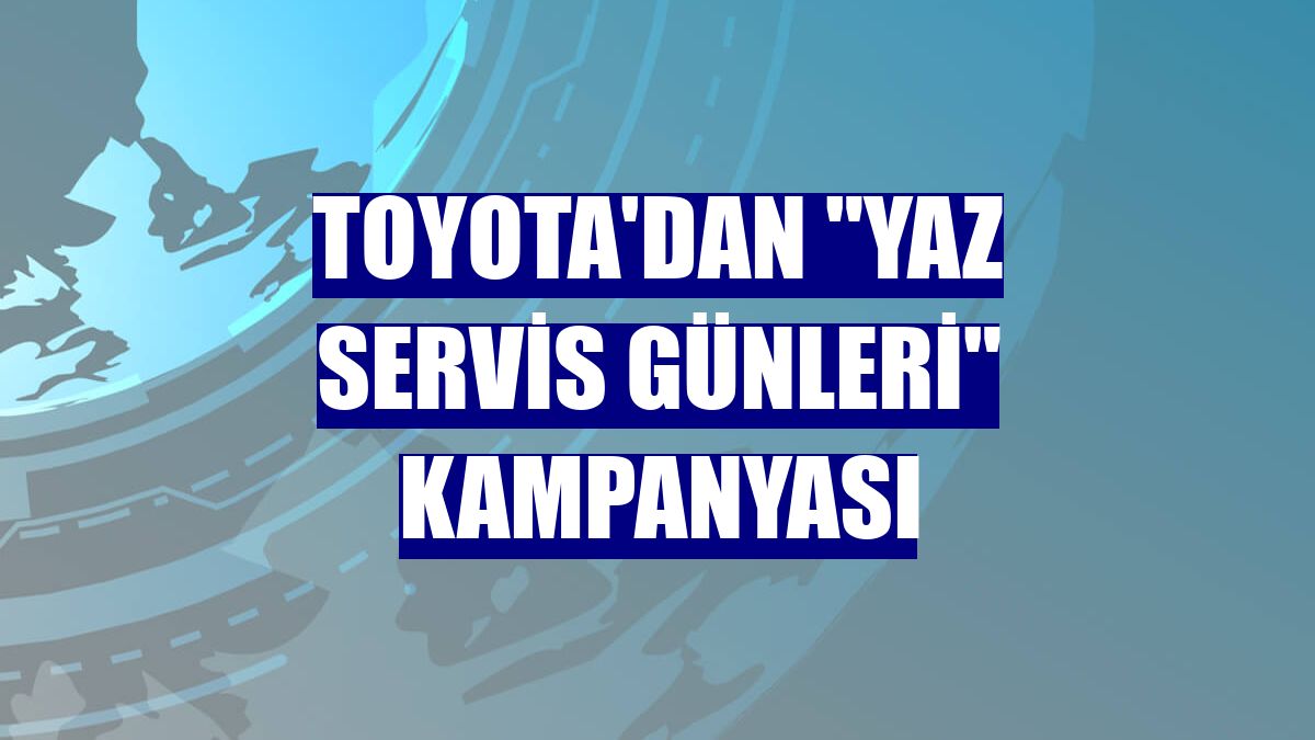 Toyota'dan "Yaz Servis Günleri" kampanyası
