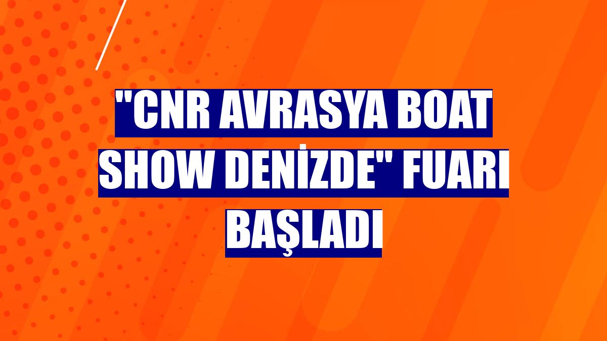 "CNR Avrasya Boat Show Denizde" fuarı başladı