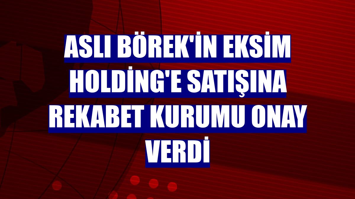 Aslı Börek'in Eksim Holding'e satışına Rekabet Kurumu onay verdi