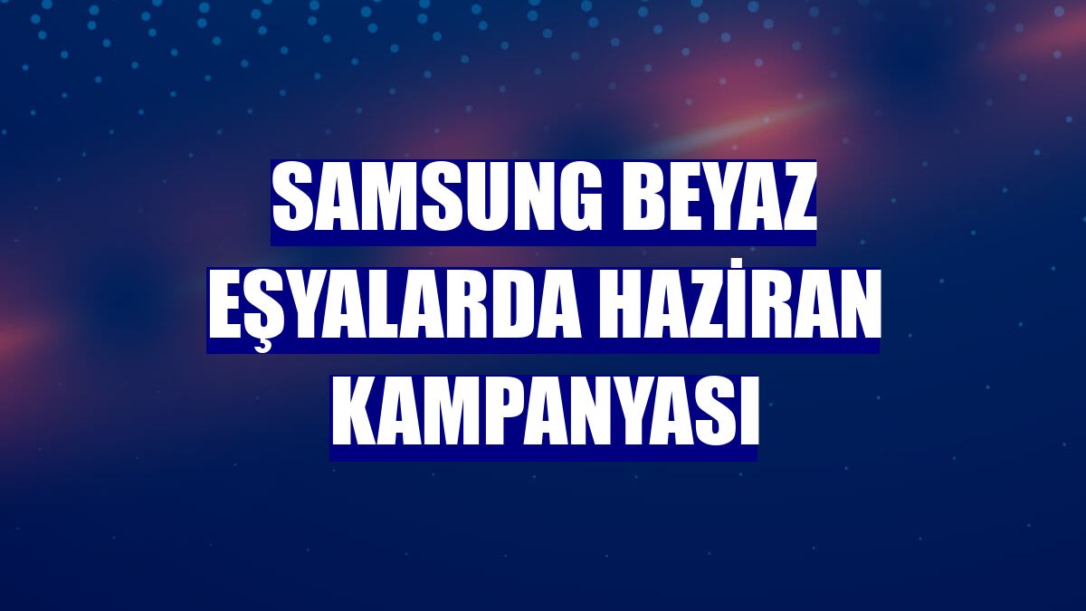 Samsung beyaz eşyalarda haziran kampanyası