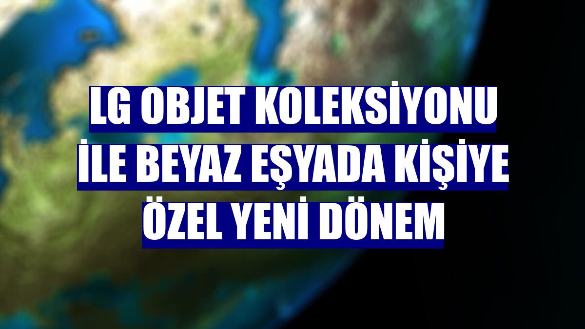 LG Objet koleksiyonu ile beyaz eşyada kişiye özel yeni dönem