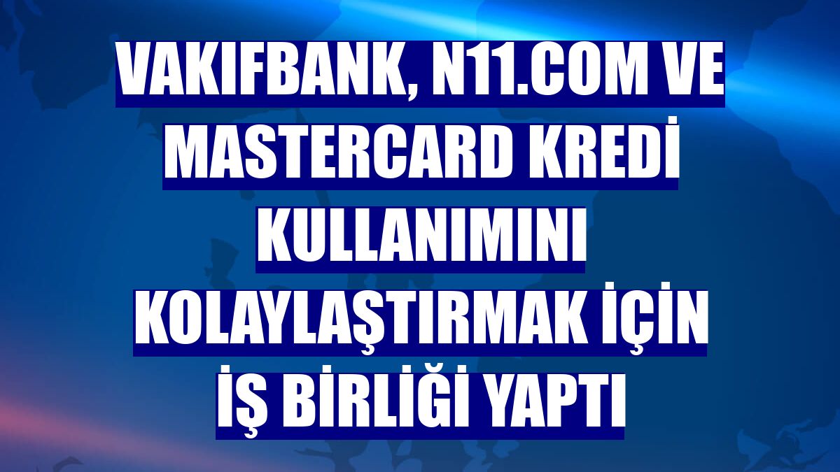 VakıfBank, n11.com ve Mastercard kredi kullanımını kolaylaştırmak için iş birliği yaptı