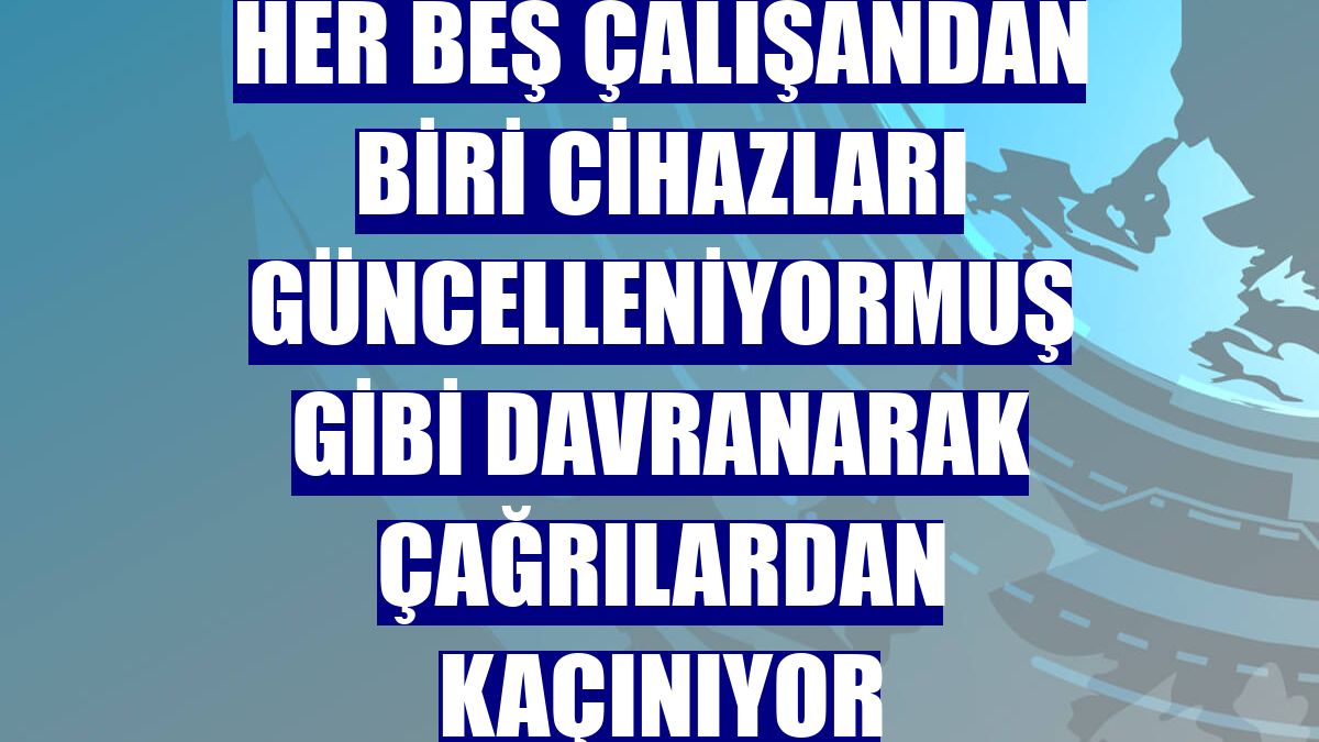 Her beş çalışandan biri cihazları güncelleniyormuş gibi davranarak çağrılardan kaçınıyor