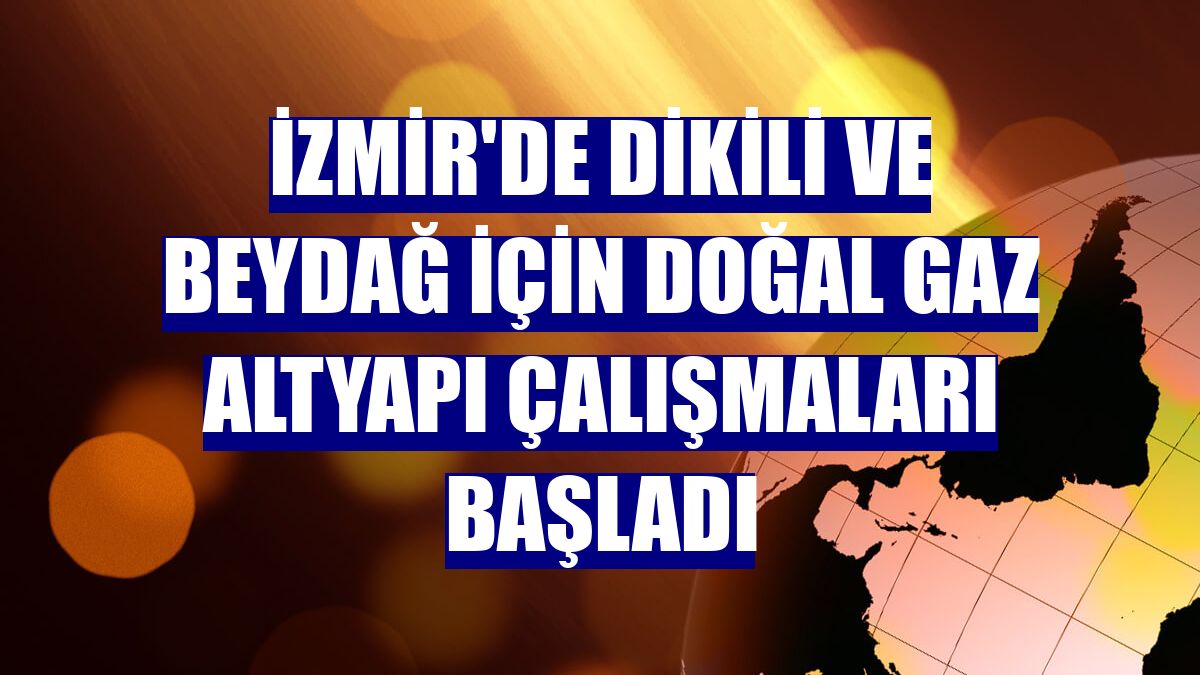 İzmir'de Dikili ve Beydağ için doğal gaz altyapı çalışmaları başladı