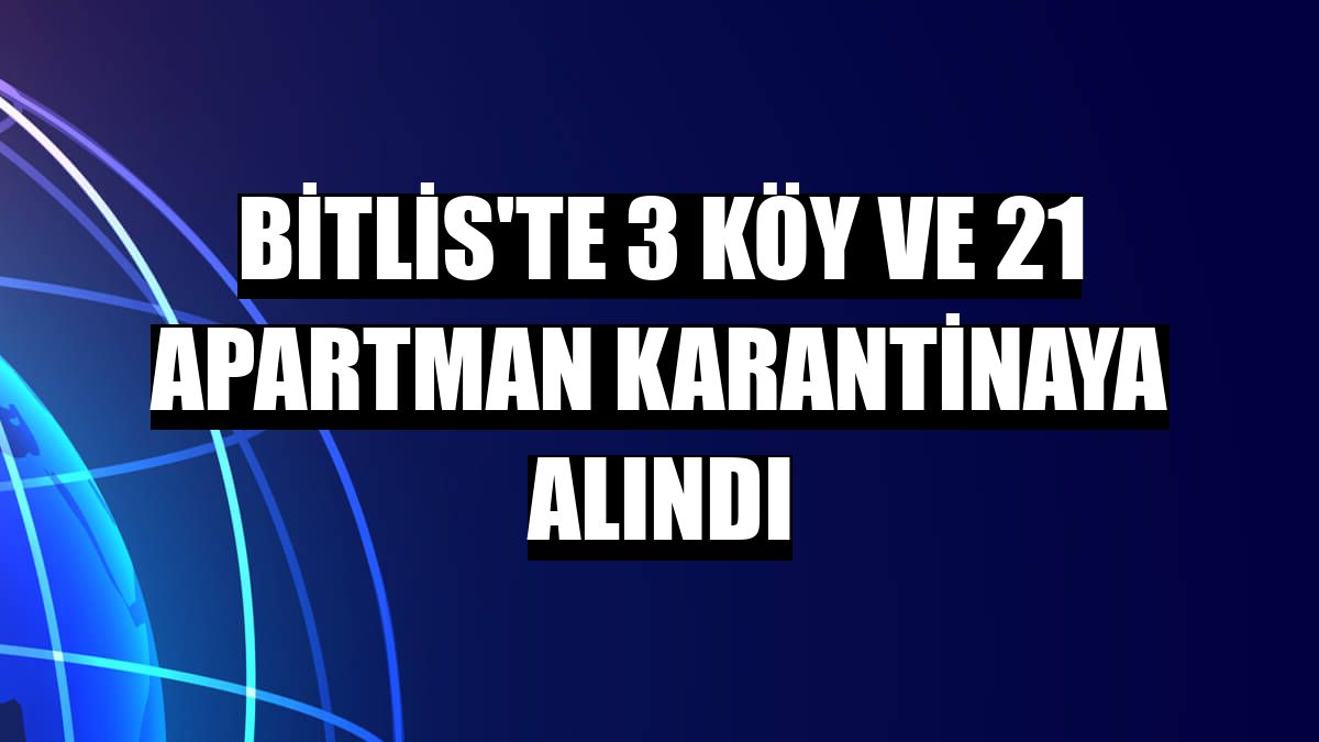 Bitlis'te 3 köy ve 21 apartman karantinaya alındı