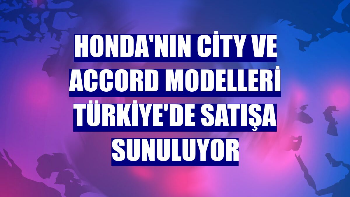 Honda'nın City ve Accord modelleri Türkiye'de satışa sunuluyor