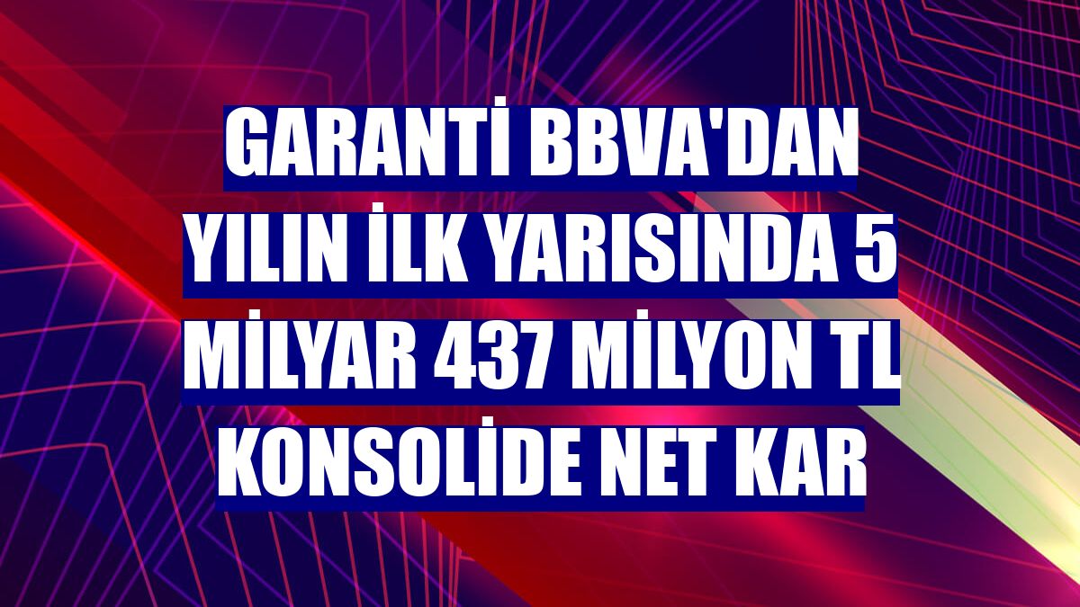 Garanti BBVA'dan yılın ilk yarısında 5 milyar 437 milyon TL konsolide net kar